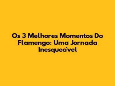 Os 3 Melhores Momentos Do Flamengo: Uma Jornada Inesquecível