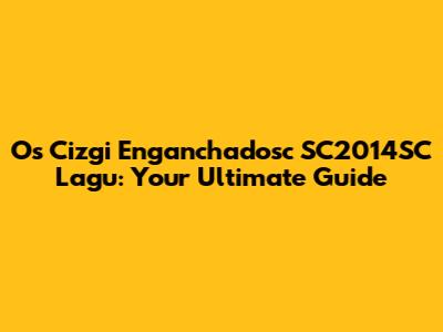 Os Cizgi Enganchadosc SC2014SC Lagu: Your Ultimate Guide
