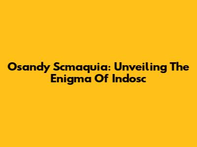 Osandy Scmaquia: Unveiling The Enigma Of Indosc