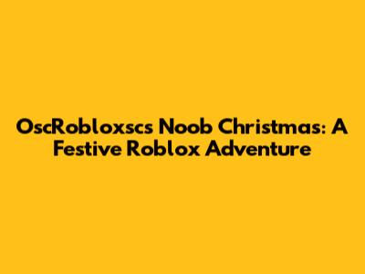 OscRobloxsc's Noob Christmas: A Festive Roblox Adventure