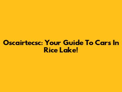 Oscairtecsc: Your Guide To Cars In Rice Lake!