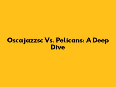 Oscajazzsc Vs. Pelicans: A Deep Dive