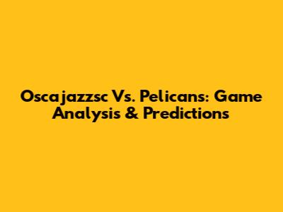 Oscajazzsc Vs. Pelicans: Game Analysis & Predictions