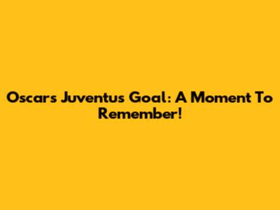 Oscar's Juventus Goal: A Moment To Remember!