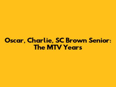 Oscar, Charlie, SC Brown Senior: The MTV Years