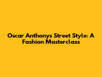 Oscar Anthony's Street Style: A Fashion Masterclass