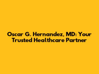 Oscar G. Hernandez, MD: Your Trusted Healthcare Partner