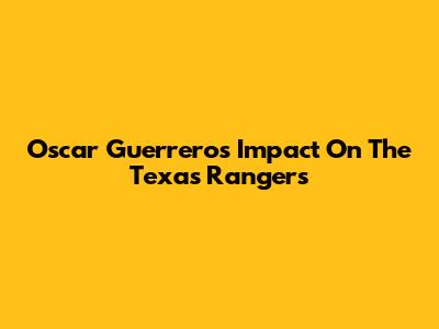 Oscar Guerrero's Impact On The Texas Rangers