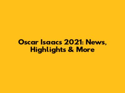 Oscar Isaac's 2021: News, Highlights & More