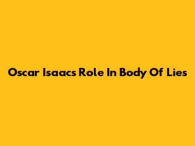 Oscar Isaac's Role In Body Of Lies