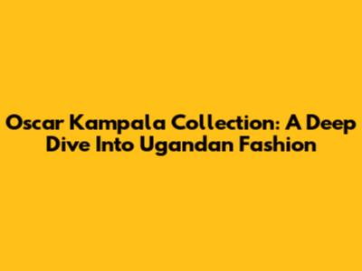 Oscar Kampala Collection: A Deep Dive Into Ugandan Fashion