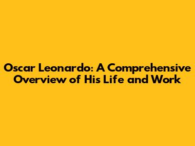 Oscar Leonardo: A Comprehensive Overview of His Life and Work