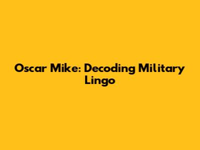 Oscar Mike: Decoding Military Lingo