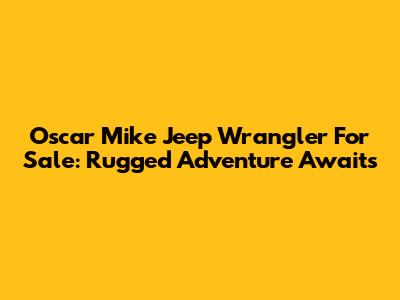 Oscar Mike Jeep Wrangler For Sale: Rugged Adventure Awaits