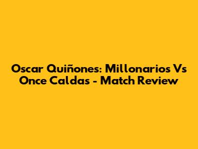 Oscar Quiñones: Millonarios Vs Once Caldas - Match Review