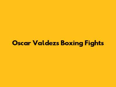Oscar Valdez's Boxing Fights