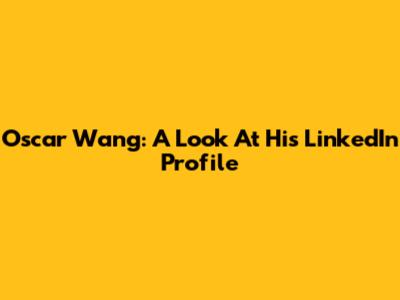 Oscar Wang: A Look At His LinkedIn Profile