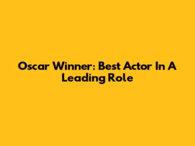 Oscar Winner: Best Actor In A Leading Role
