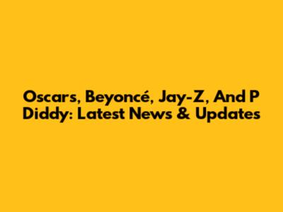 Oscars, Beyoncé, Jay-Z, And P Diddy: Latest News & Updates