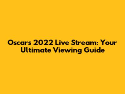 Oscars 2022 Live Stream: Your Ultimate Viewing Guide