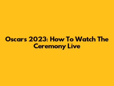 Oscars 2023: How To Watch The Ceremony Live