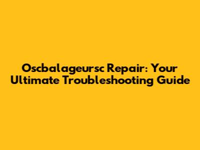 Oscbalageursc Repair: Your Ultimate Troubleshooting Guide