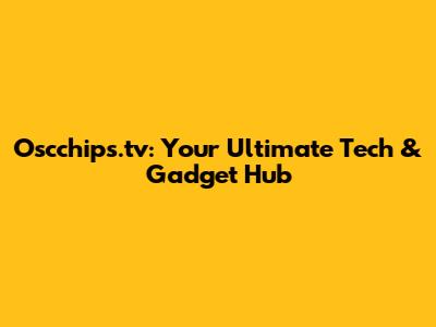 Oscchips.tv: Your Ultimate Tech & Gadget Hub