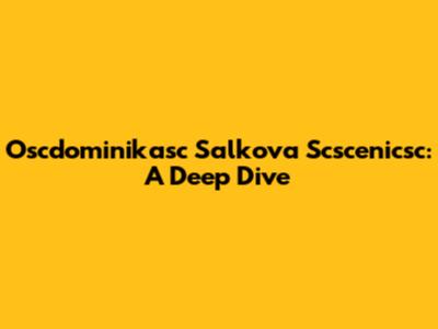 Oscdominikasc Salkova Scscenicsc: A Deep Dive