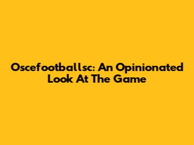 Oscefootballsc: An Opinionated Look At The Game