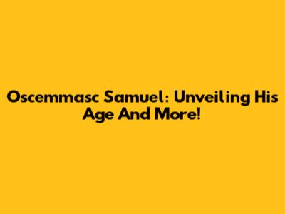 Oscemmasc Samuel: Unveiling His Age And More!