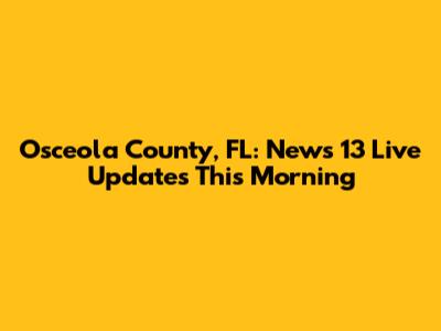 Osceola County, FL: News 13 Live Updates This Morning