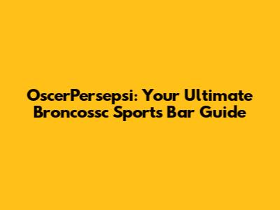 OscerPersepsi: Your Ultimate Broncossc Sports Bar Guide