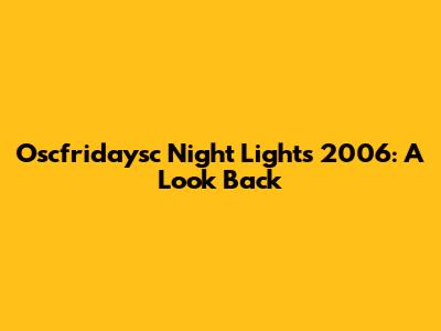 Oscfridaysc Night Lights 2006: A Look Back