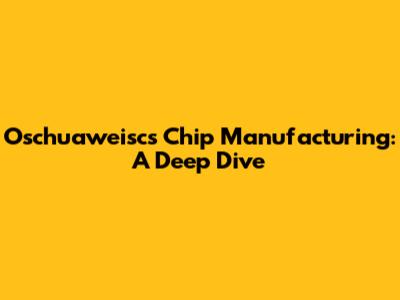 Oschuaweisc's Chip Manufacturing: A Deep Dive