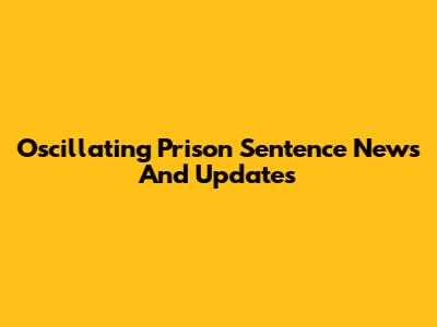 Oscillating Prison Sentence News And Updates