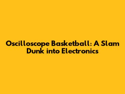 Oscilloscope Basketball: A Slam Dunk into Electronics