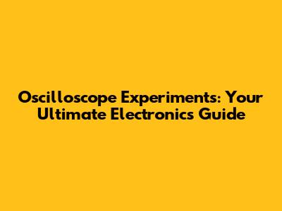 Oscilloscope Experiments: Your Ultimate Electronics Guide