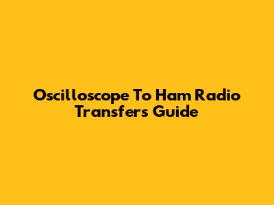 Oscilloscope To Ham Radio Transfers Guide