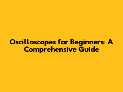 Oscilloscopes for Beginners: A Comprehensive Guide