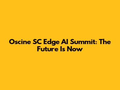 Oscine SC Edge AI Summit: The Future Is Now