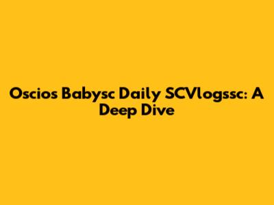 Oscios Babysc Daily SCVlogssc: A Deep Dive