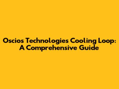 Oscios Technologies Cooling Loop: A Comprehensive Guide