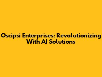 Oscipsi Enterprises: Revolutionizing With AI Solutions
