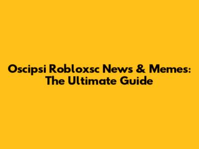 Oscipsi Robloxsc News & Memes: The Ultimate Guide