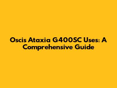 Oscis Ataxia G400SC Uses: A Comprehensive Guide