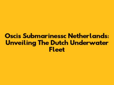 Oscis Submarinessc Netherlands: Unveiling The Dutch Underwater Fleet