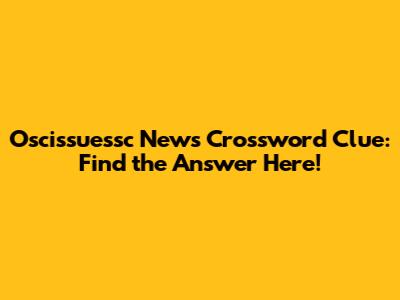 Oscissuessc News Crossword Clue: Find the Answer Here!