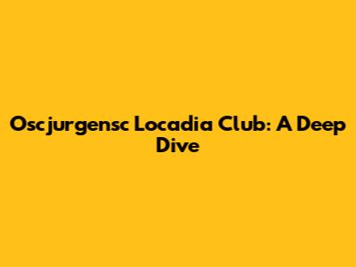 Oscjurgensc Locadia Club: A Deep Dive