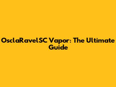 OsclaRavelSC Vapor: The Ultimate Guide