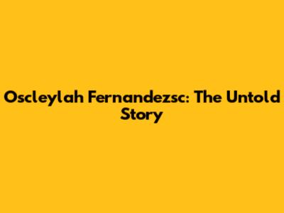 Oscleylah Fernandezsc: The Untold Story